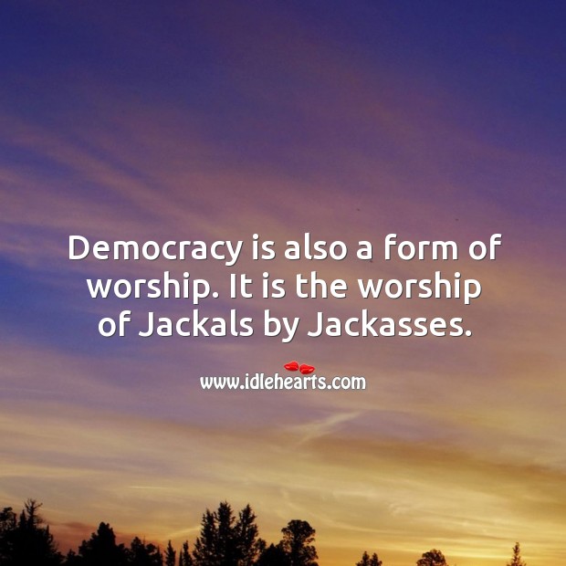 Democracy is also a form of worship. It is the worship of jackals by jackasses. Democracy Quotes Image