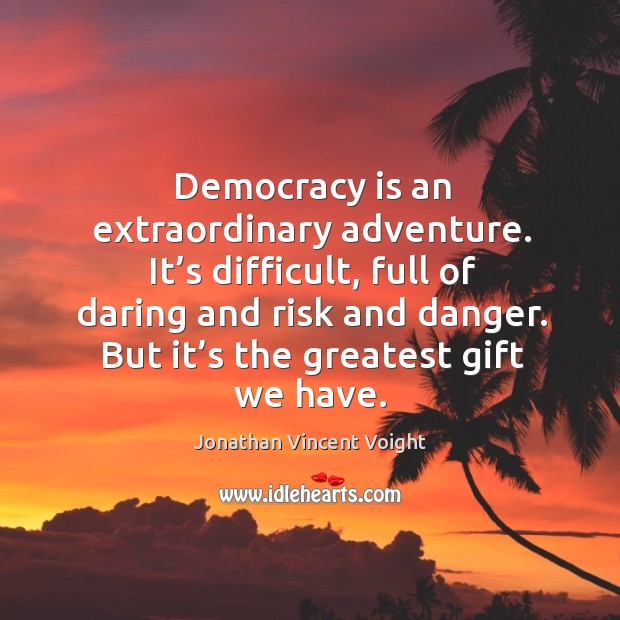 Democracy is an extraordinary adventure. It’s difficult, full of daring and risk and danger. Jonathan Vincent Voight Picture Quote