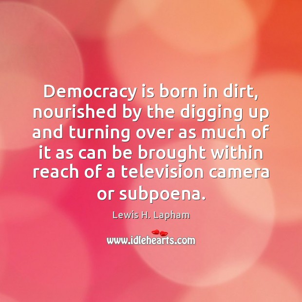 Democracy is born in dirt, nourished by the digging up and turning Lewis H. Lapham Picture Quote