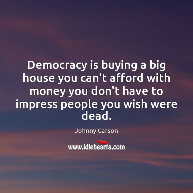 Democracy is buying a big house you can’t afford with money you Democracy Quotes Image