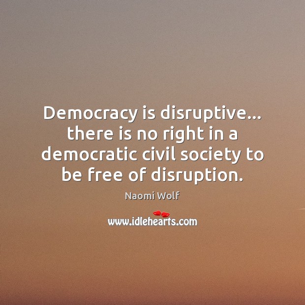 Democracy is disruptive… there is no right in a democratic civil society Naomi Wolf Picture Quote