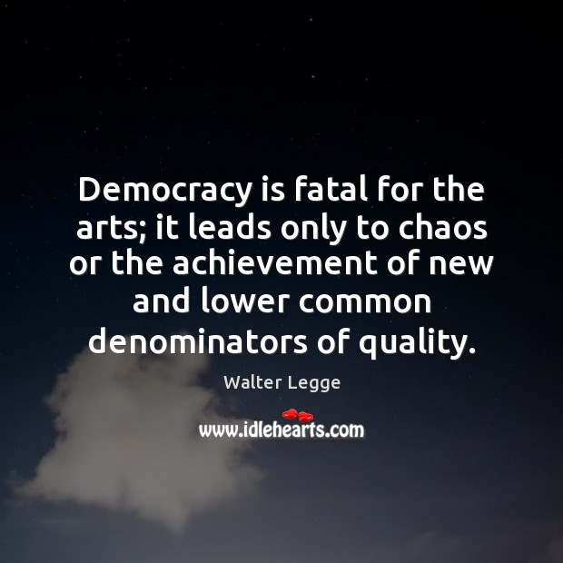 Democracy is fatal for the arts; it leads only to chaos or Walter Legge Picture Quote