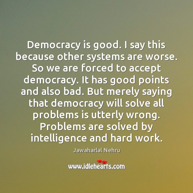 Democracy is good. I say this because other systems are worse. So Jawaharlal Nehru Picture Quote