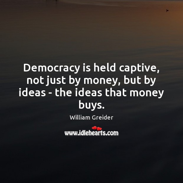 Democracy is held captive, not just by money, but by ideas – the ideas that money buys. William Greider Picture Quote