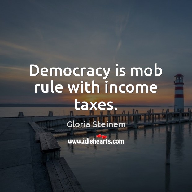 Democracy is mob rule with income taxes. Gloria Steinem Picture Quote