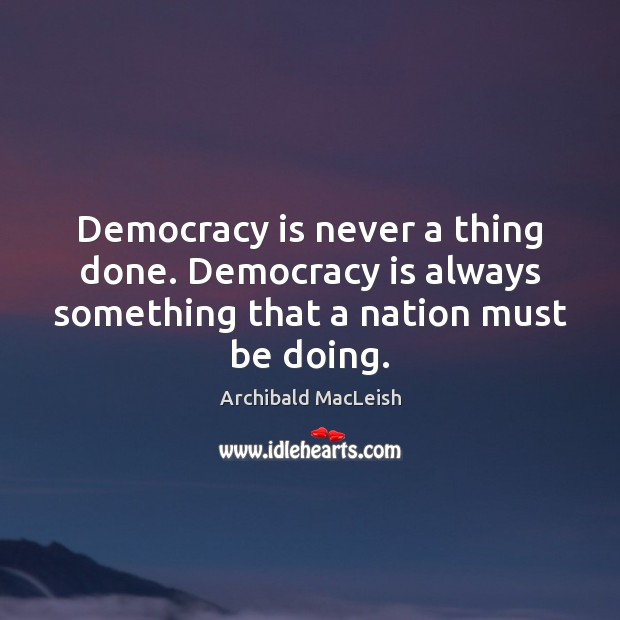 Democracy is never a thing done. Democracy is always something that a Archibald MacLeish Picture Quote