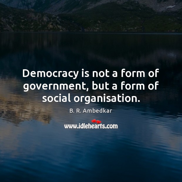 Democracy is not a form of government, but a form of social organisation. Image