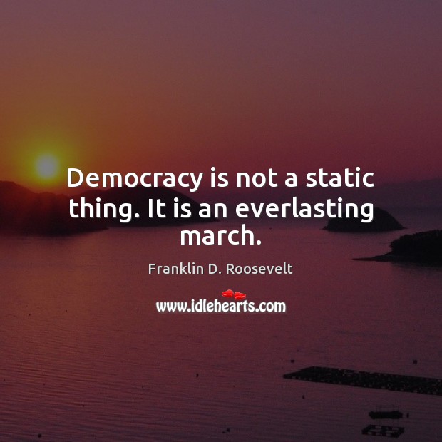 Democracy is not a static thing. It is an everlasting march. Image