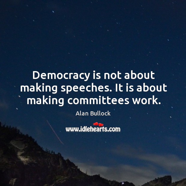 Democracy is not about making speeches. It is about making committees work. Alan Bullock Picture Quote