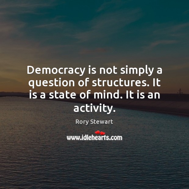 Democracy is not simply a question of structures. It is a state Rory Stewart Picture Quote