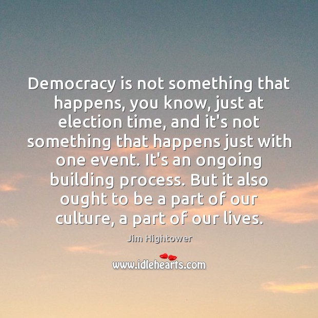 Democracy is not something that happens, you know, just at election time, Jim Hightower Picture Quote
