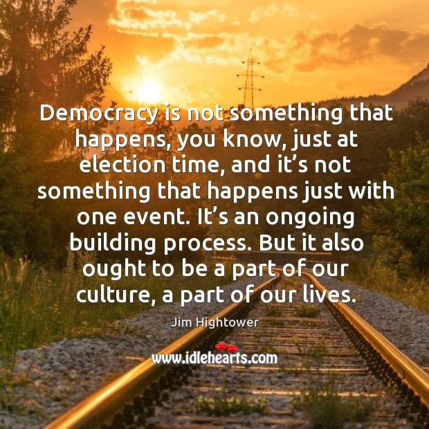 Democracy is not something that happens, you know, just at election time, and it’s not something Jim Hightower Picture Quote