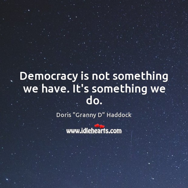 Democracy is not something we have. It’s something we do. Doris “Granny D” Haddock Picture Quote