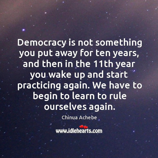 Democracy is not something you put away for ten years, and then in the 11th year you Image