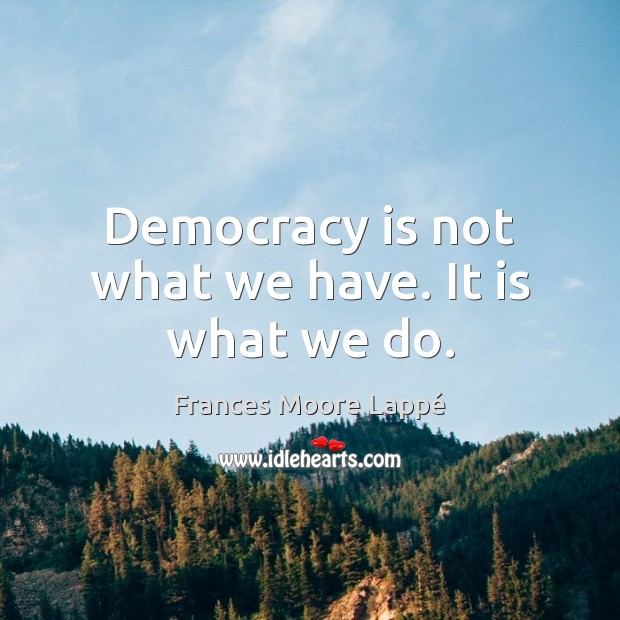 Democracy is not what we have. It is what we do. Frances Moore Lappé Picture Quote