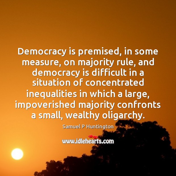 Democracy is premised, in some measure, on majority rule, and democracy is Samuel P Huntington Picture Quote