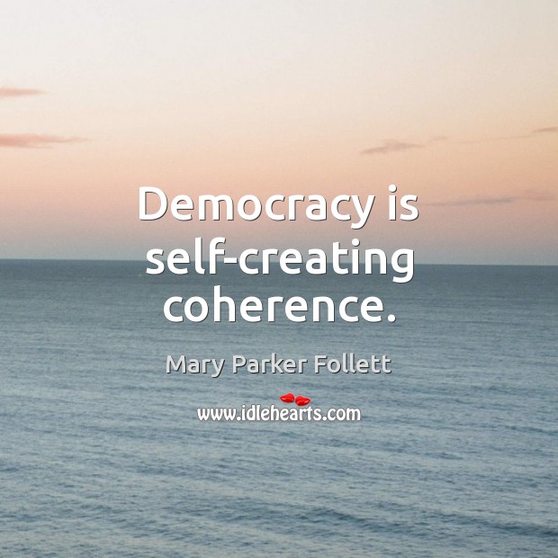 Democracy is self-creating coherence. Mary Parker Follett Picture Quote