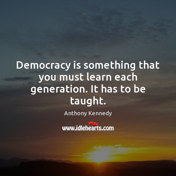 Democracy is something that you must learn each generation. It has to be taught. Anthony Kennedy Picture Quote