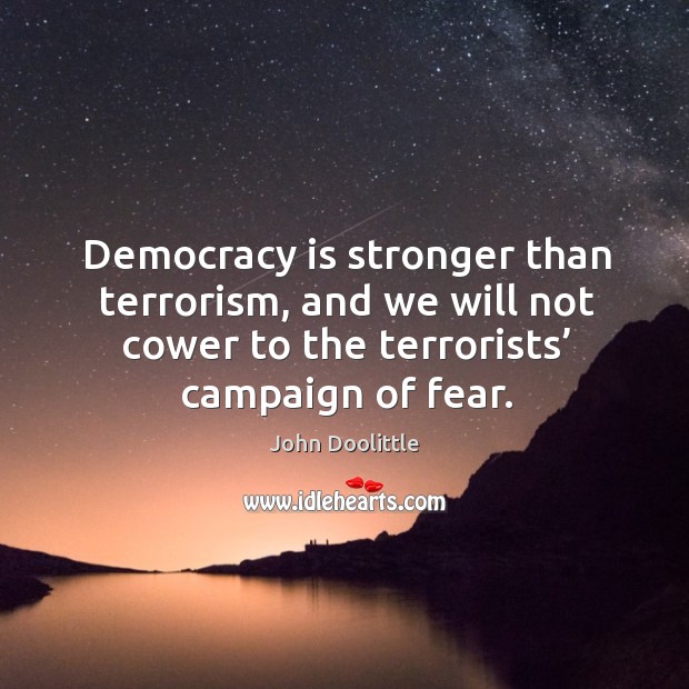 Democracy is stronger than terrorism, and we will not cower to the terrorists’ campaign of fear. John Doolittle Picture Quote