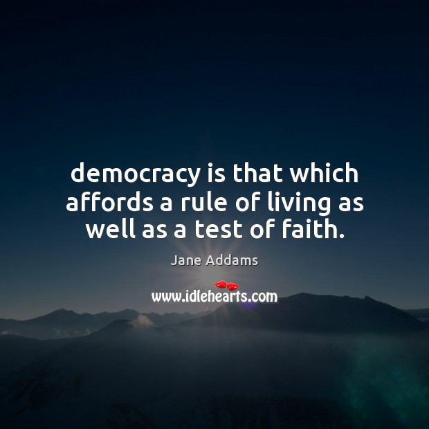 Democracy is that which affords a rule of living as well as a test of faith. Jane Addams Picture Quote