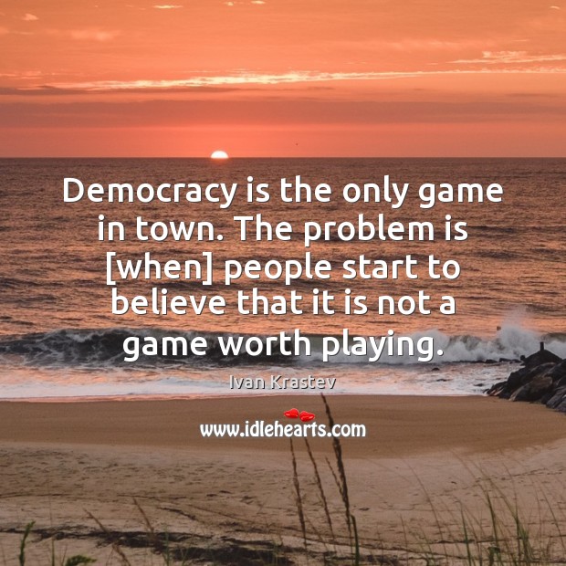 Democracy is the only game in town. The problem is [when] people Democracy Quotes Image