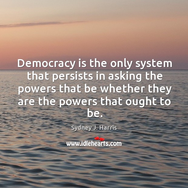 Democracy is the only system that persists in asking the powers Sydney J. Harris Picture Quote