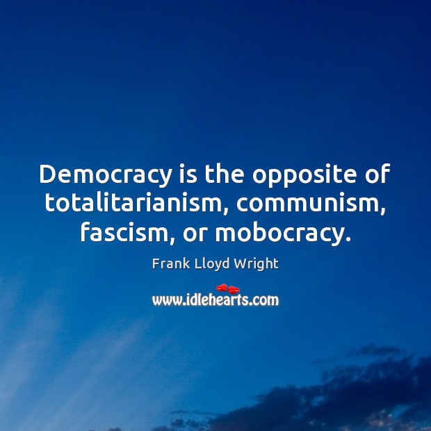 Democracy is the opposite of totalitarianism, communism, fascism, or mobocracy. Image