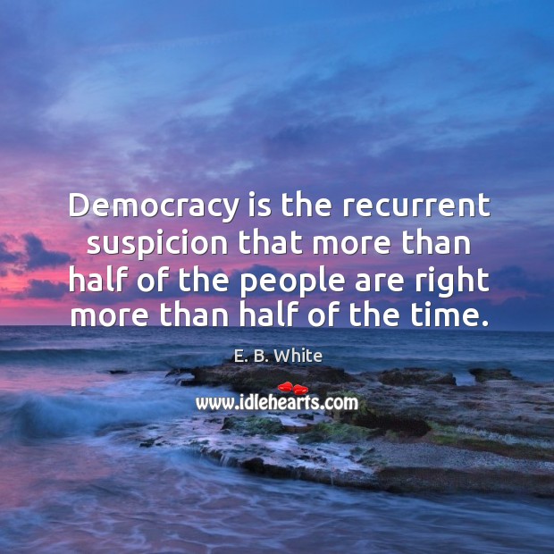 Democracy is the recurrent suspicion that more than half of the people are right more than half of the time. E. B. White Picture Quote