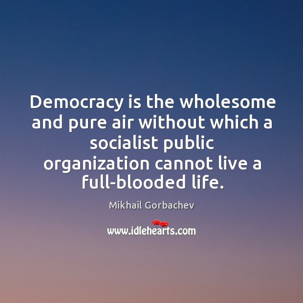 Democracy is the wholesome and pure air without which a socialist public organization cannot live a full-blooded life. Mikhail Gorbachev Picture Quote