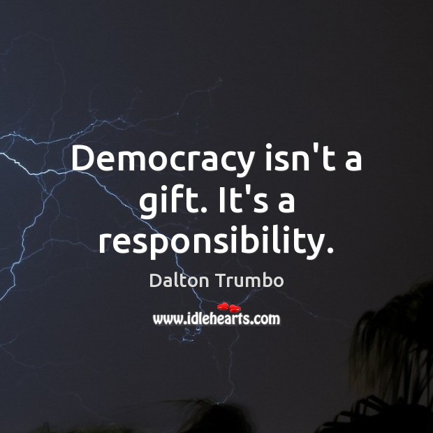 Democracy isn’t a gift. It’s a responsibility. Dalton Trumbo Picture Quote