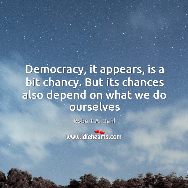 Democracy, it appears, is a bit chancy. But its chances also depend Robert A. Dahl Picture Quote