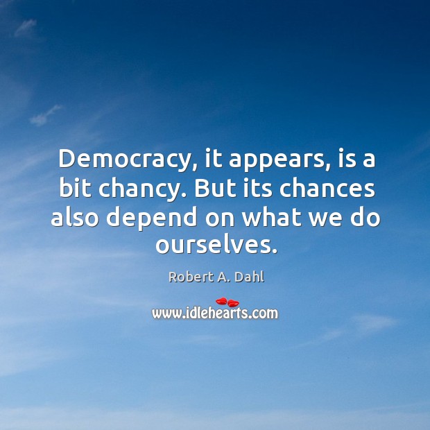 Democracy, it appears, is a bit chancy. But its chances also depend on what we do ourselves. Robert A. Dahl Picture Quote