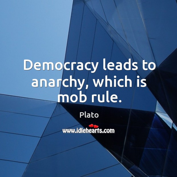 Democracy leads to anarchy, which is mob rule. Image