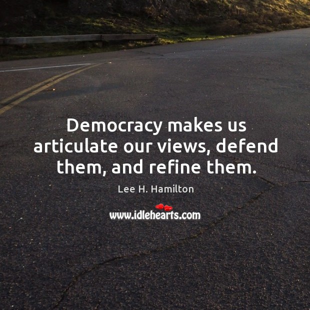 Democracy makes us articulate our views, defend them, and refine them. Lee H. Hamilton Picture Quote