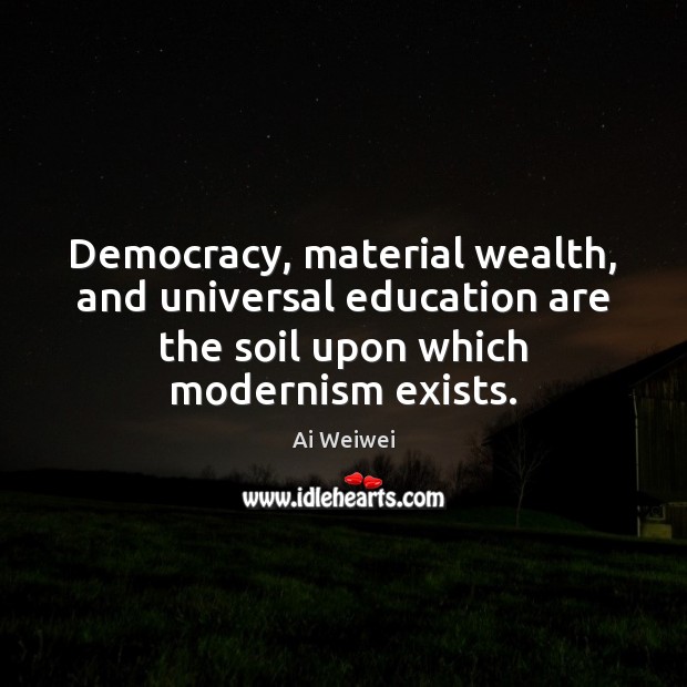 Democracy, material wealth, and universal education are the soil upon which modernism Ai Weiwei Picture Quote