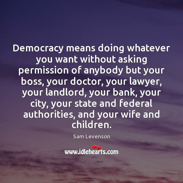 Democracy means doing whatever you want without asking permission of anybody but Sam Levenson Picture Quote
