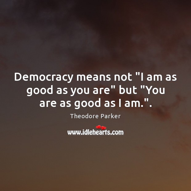 Democracy means not “I am as good as you are” but “You are as good as I am.”. Theodore Parker Picture Quote