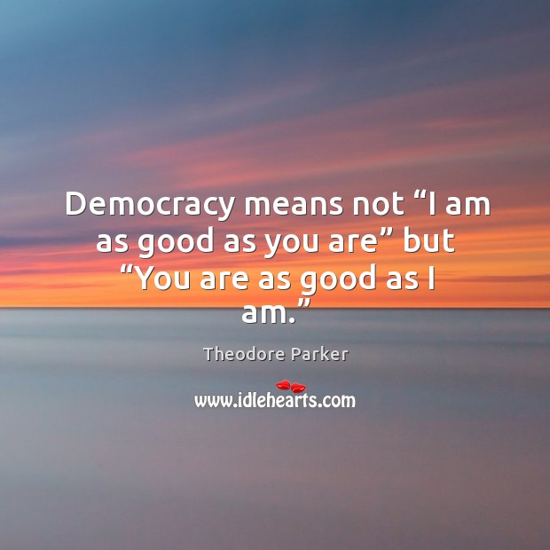 Democracy means not “i am as good as you are” but “you are as good as I am.” Theodore Parker Picture Quote