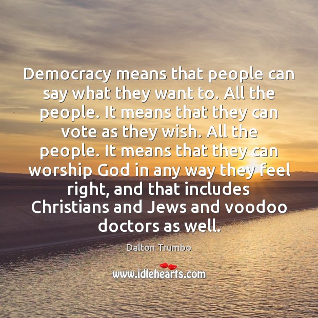 Democracy means that people can say what they want to. All the Dalton Trumbo Picture Quote