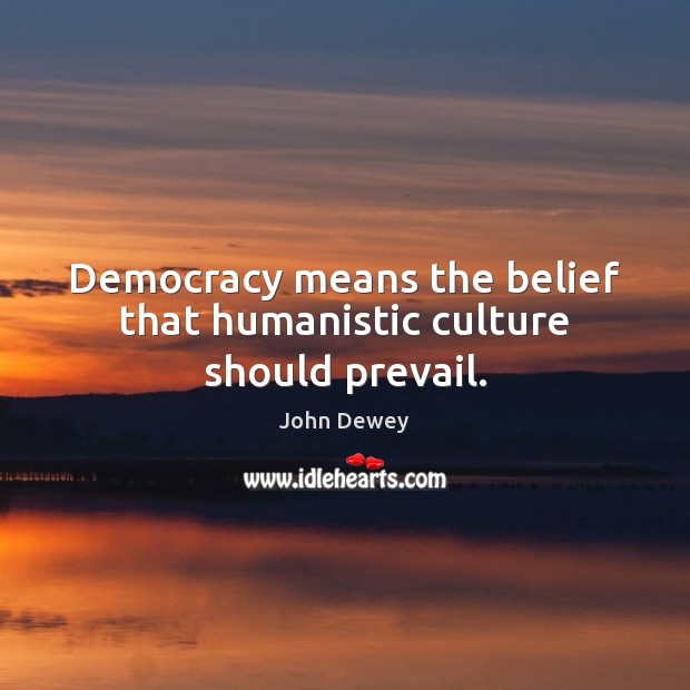 Democracy means the belief that humanistic culture should prevail. John Dewey Picture Quote
