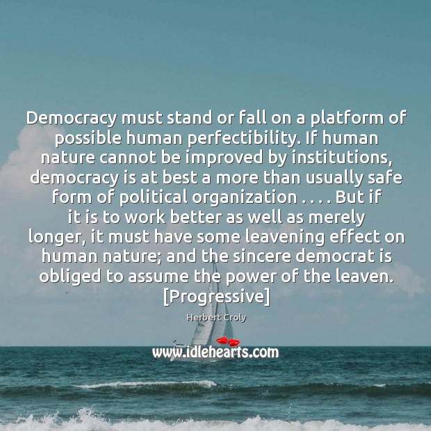 Democracy must stand or fall on a platform of possible human perfectibility. Herbert Croly Picture Quote