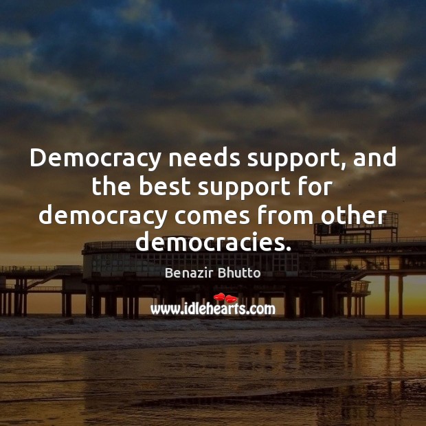 Democracy needs support, and the best support for democracy comes from other democracies. Benazir Bhutto Picture Quote