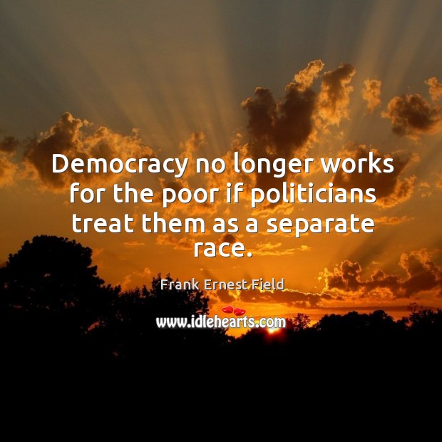 Democracy no longer works for the poor if politicians treat them as a separate race. Frank Ernest Field Picture Quote