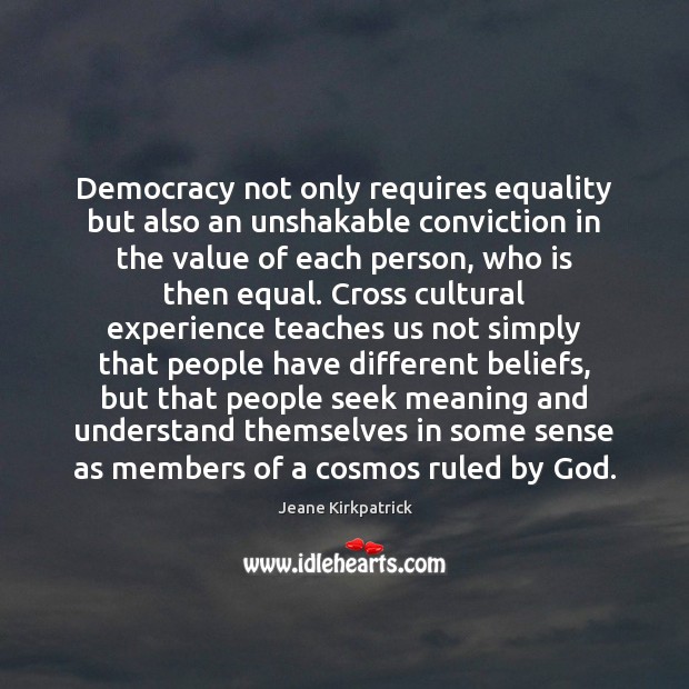 Democracy not only requires equality but also an unshakable conviction in the Jeane Kirkpatrick Picture Quote