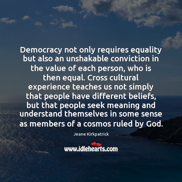 Democracy not only requires equality but also an unshakable conviction in the Jeane Kirkpatrick Picture Quote
