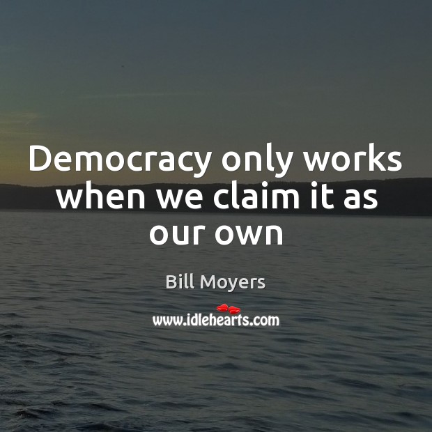 Democracy only works when we claim it as our own Bill Moyers Picture Quote