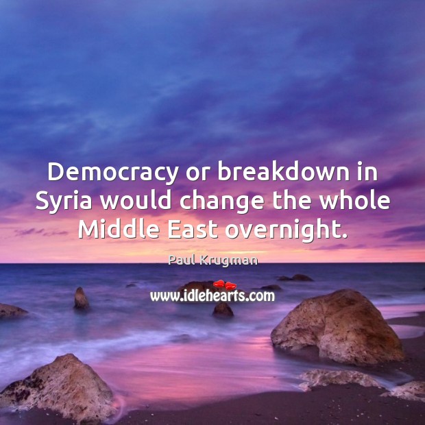 Democracy or breakdown in Syria would change the whole Middle East overnight. Paul Krugman Picture Quote