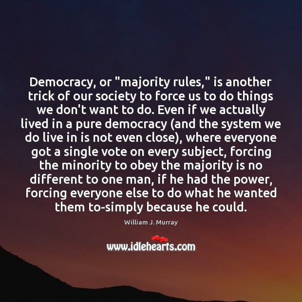 Democracy, or “majority rules,” is another trick of our society to force 