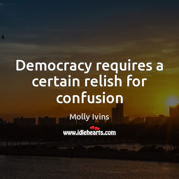 Democracy requires a certain relish for confusion Molly Ivins Picture Quote