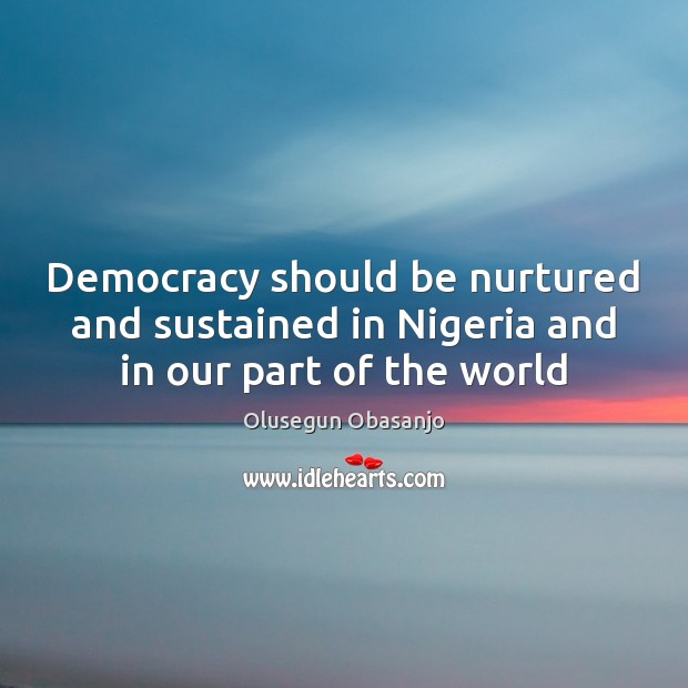 Democracy should be nurtured and sustained in Nigeria and in our part of the world Olusegun Obasanjo Picture Quote
